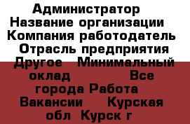 Администратор › Название организации ­ Компания-работодатель › Отрасль предприятия ­ Другое › Минимальный оклад ­ 17 000 - Все города Работа » Вакансии   . Курская обл.,Курск г.